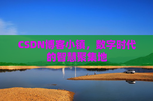 CSDN博客小镇，数字时代的智慧聚集地